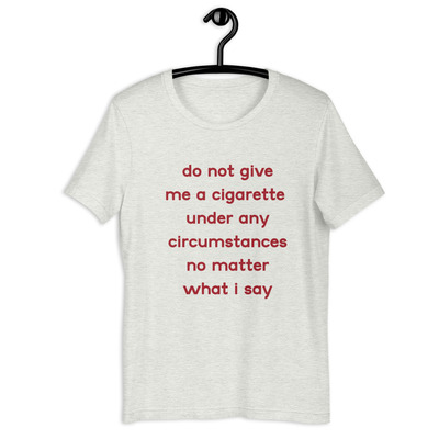 do not give me a cigarette under any circumstances no matter what i say Unisex t-shirt