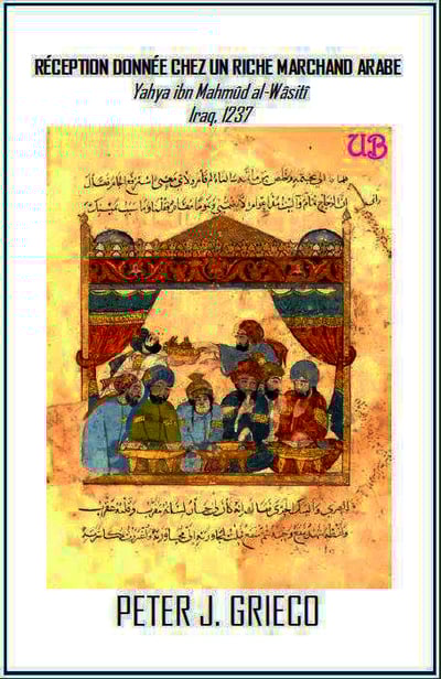 RÉCEPTION DONÉE CHEZ UN RICH MARCHAND ARABE Yahya ibn Mahmûd al-Wâsitî, Iraq, 1237 - Peter J. Grieco