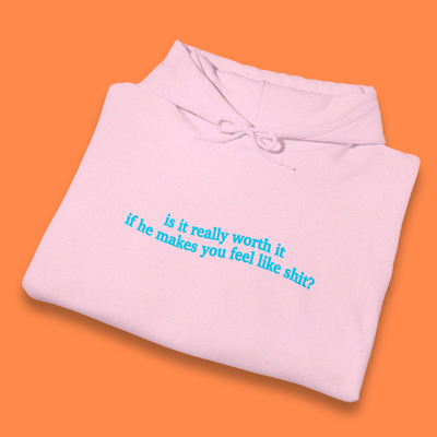 IS IT REALLY WORTH IT IF HE MAKES YOU FEEL LIKE S**T HOODIE