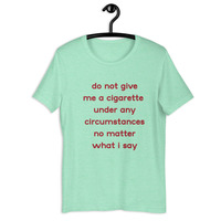 do not give me a cigarette under any circumstances no matter what i say Unisex t-shirt - Thumbnail 38