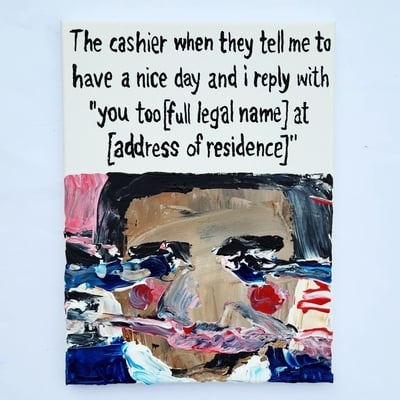 The cashier when they tell me to have a nice day