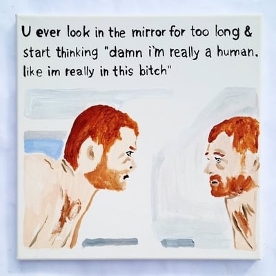 U ever look in the mirror for too long ...