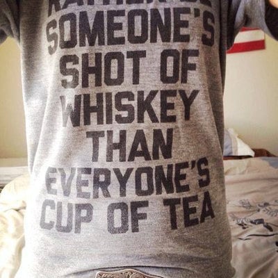 "rather be someones shot of whiskey than everyones cup of tea"