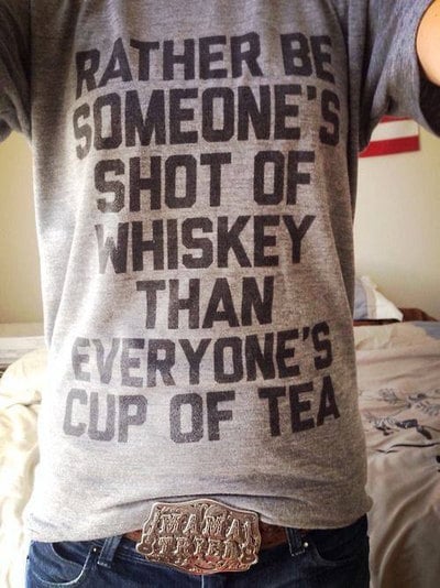"Rather Be Someones Shot Of Whiskey Than Everyones Cup Of Tea"