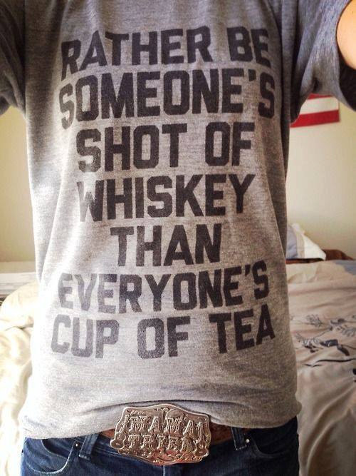 "Rather Be Someones Shot Of Whiskey Than Everyones Cup Of Tea"