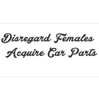 Disregard Females, Acquire Car Parts 