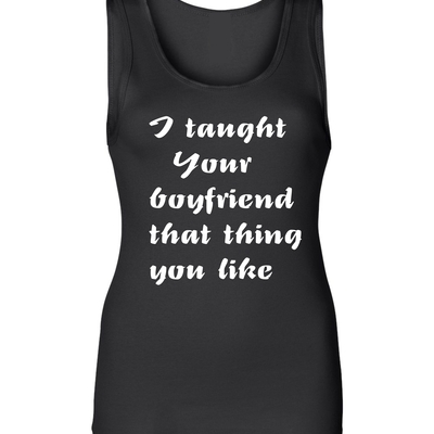 I taught your boy friend ladies tank # 955