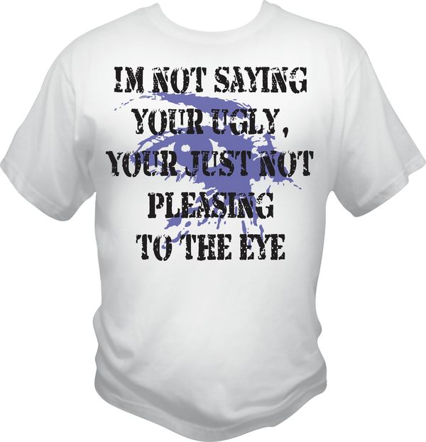 Im not saying your ugly t-shirt