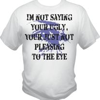 Im not saying your ugly t-shirt