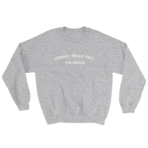 Gimme' Head Till I'm Dead Sweatshirt